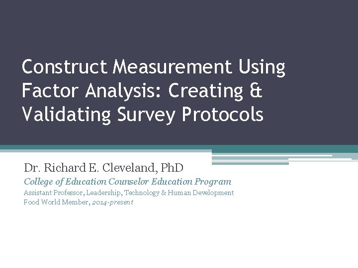 Construct Measurement Using Factor Analysis: Creating & Validating Survey Protocols Dr. Richard E. Cleveland,