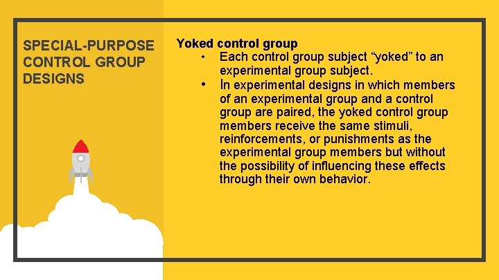 SPECIAL-PURPOSE CONTROL GROUP DESIGNS Yoked control group • Each control group subject “yoked” to