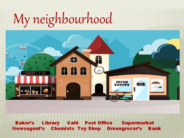 My neighbourhood Baker’s Library Café Post Office Supermarket Newsagent’s Chemists Toy Shop Greengrocer’s Bank