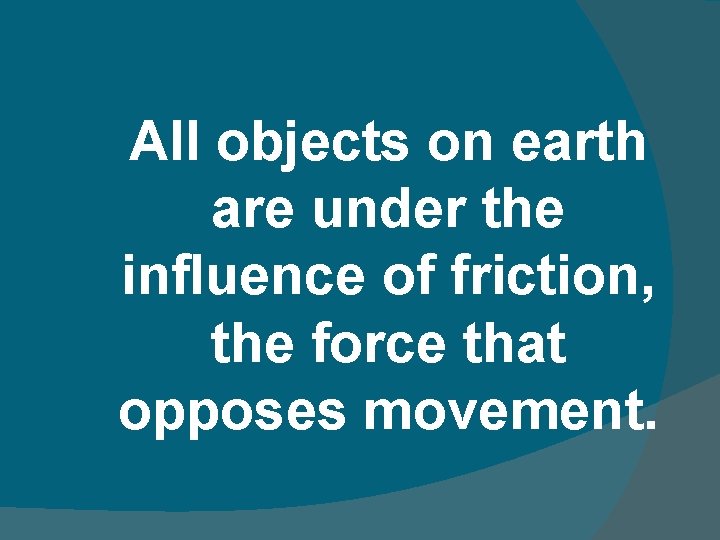 All objects on earth are under the influence of friction, the force that opposes