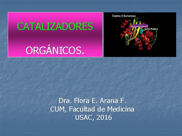 CATALIZADORES ORGÁNICOS. Dra. Flora E. Arana F. CUM, Facultad de Medicina USAC, 2016 