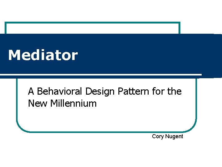 Mediator A Behavioral Design Pattern for the New Millennium Cory Nugent 