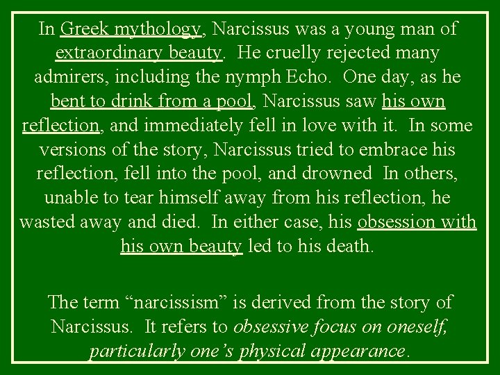 In Greek mythology, Narcissus was a young man of extraordinary beauty. He cruelly rejected