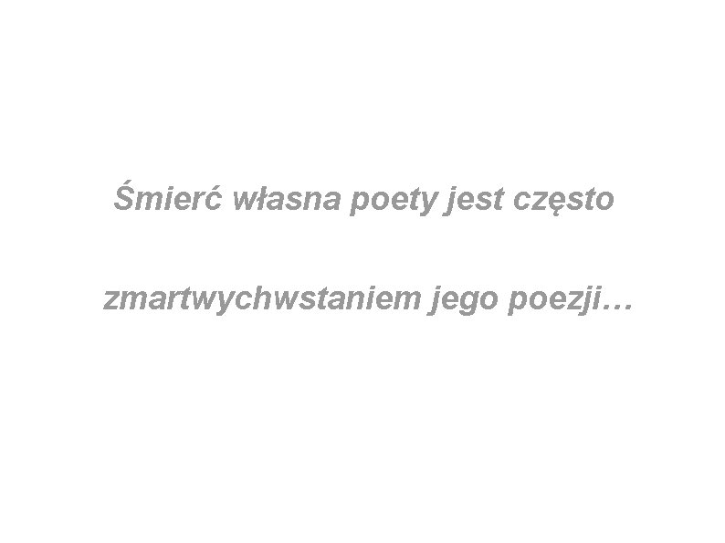 Śmierć własna poety jest często zmartwychwstaniem jego poezji… 