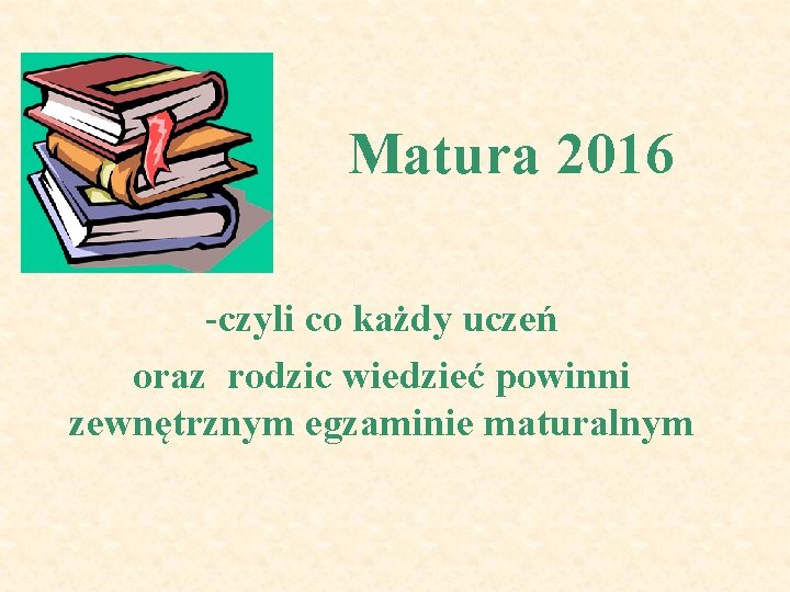 Matura 2016 -czyli co każdy uczeń oraz rodzic wiedzieć powinni zewnętrznym egzaminie maturalnym 