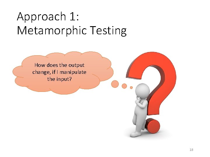 Approach 1: Metamorphic Testing How does the output change, if I manipulate the input? Approach 1: Metamorphic Testing How does the output change, if I manipulate the input?