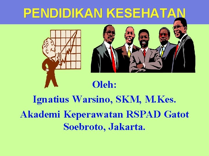 PENDIDIKAN KESEHATAN Oleh: Ignatius Warsino, SKM, M. Kes. Akademi Keperawatan RSPAD Gatot Soebroto, Jakarta.