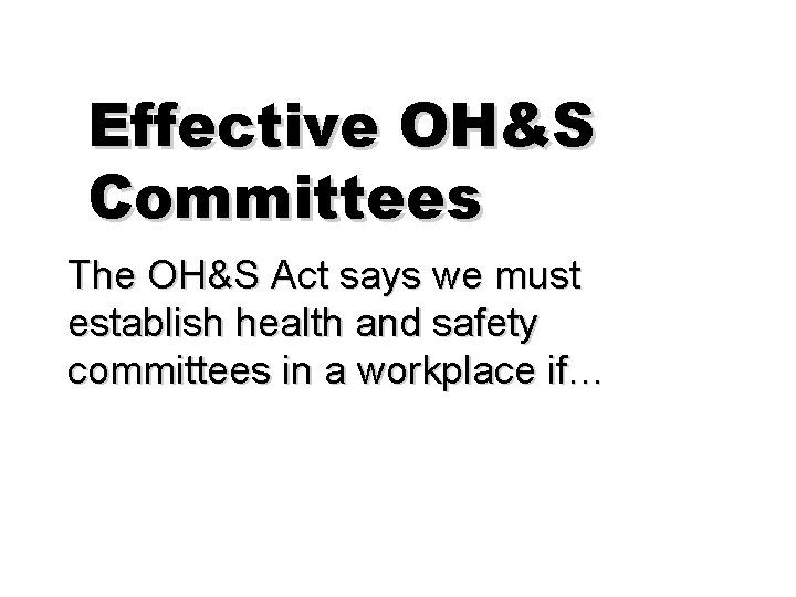 Effective OH&S Committees The OH&S Act says we must establish health and safety committees