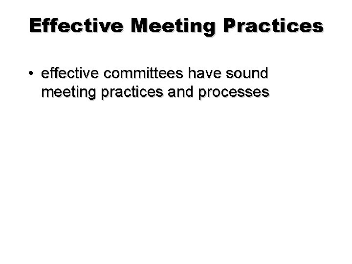 Effective Meeting Practices • effective committees have sound meeting practices and processes 