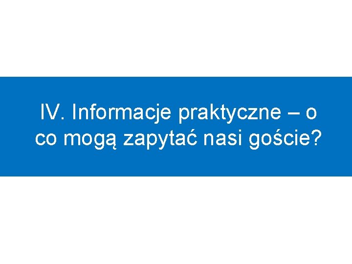 IV. Informacje praktyczne – o co mogą zapytać nasi goście? 