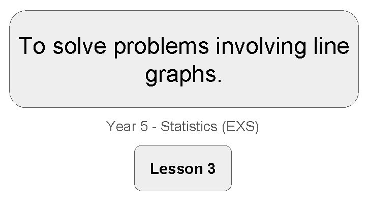 To solve problems involving line graphs. Year 5 - Statistics (EXS) Lesson 3 