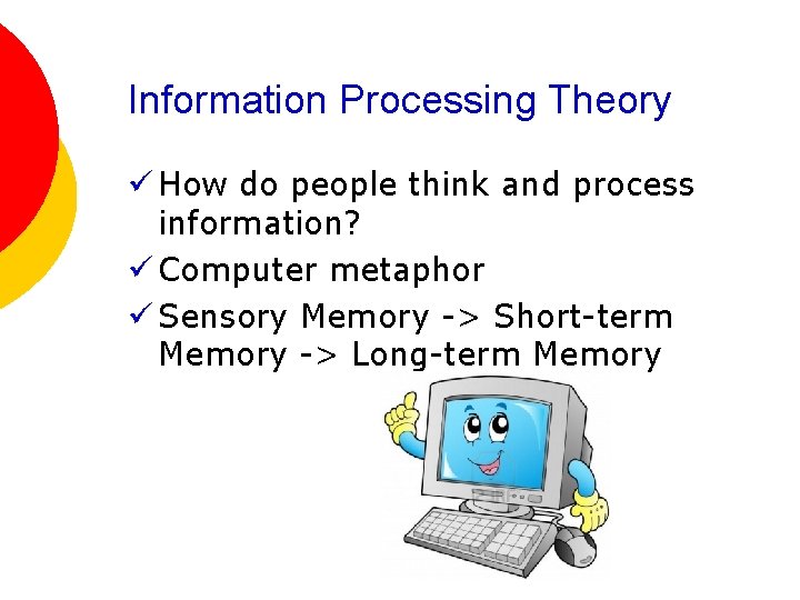 Information Processing Theory ü How do people think and process information? ü Computer metaphor