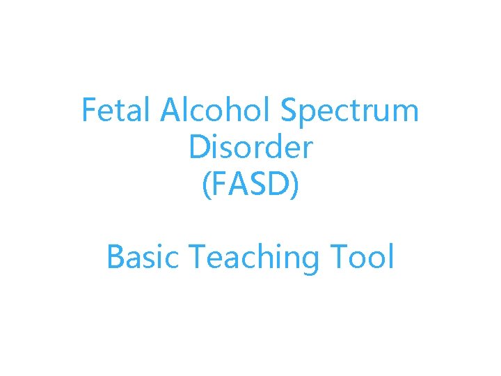 Fetal Alcohol Spectrum Disorder (FASD) Basic Teaching Tool 