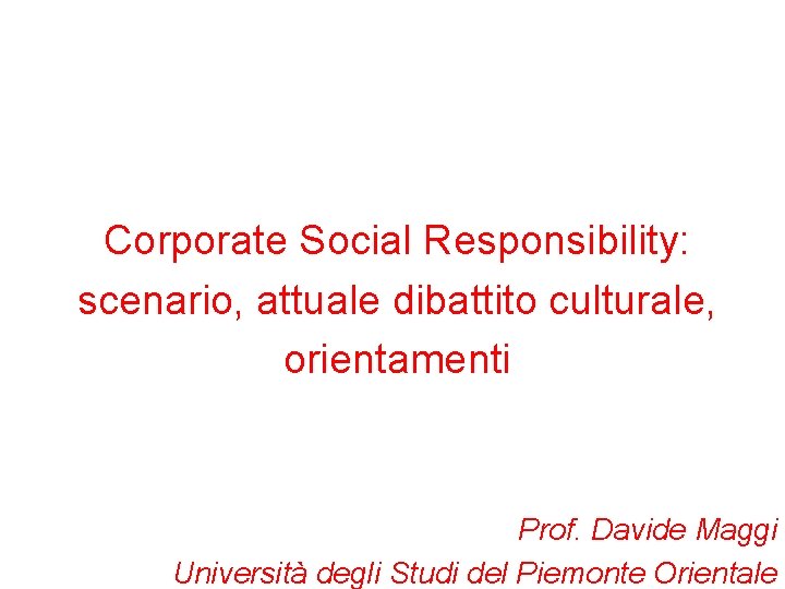 Corporate Social Responsibility: scenario, attuale dibattito culturale, orientamenti Prof. Davide Maggi Università degli Studi