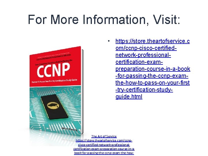 For More Information, Visit: • https: //store. theartofservice. c om/ccnp-cisco-certifiednetwork-professionalcertification-exampreparation-course-in-a-book -for-passing-the-ccnp-examthe-how-to-pass-on-your-first -try-certification-studyguide. html The