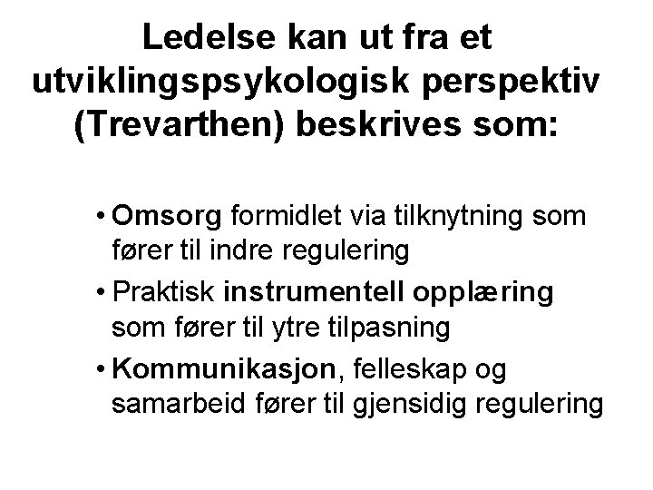 Ledelse kan ut fra et utviklingspsykologisk perspektiv (Trevarthen) beskrives som: • Omsorg formidlet via