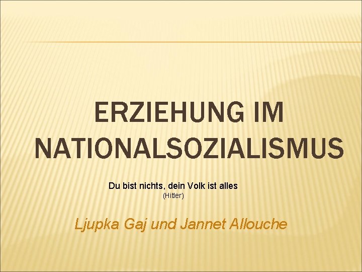 ERZIEHUNG IM NATIONALSOZIALISMUS Du bist nichts, dein Volk ist alles (Hitler) Ljupka Gaj und