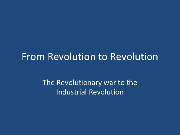 From Revolution to Revolution The Revolutionary war to the Industrial Revolution 