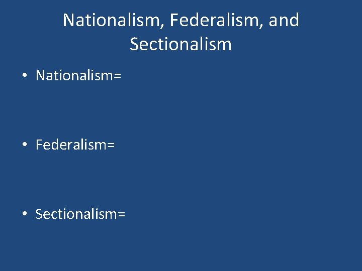 Nationalism, Federalism, and Sectionalism • Nationalism= • Federalism= • Sectionalism= 