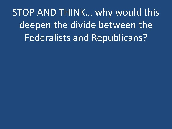 STOP AND THINK… why would this deepen the divide between the Federalists and Republicans?