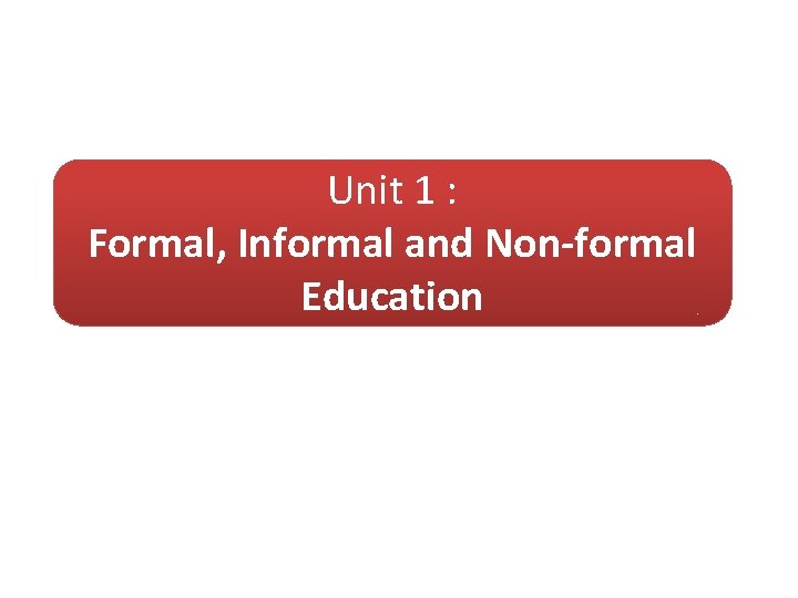 Unit 1 : Formal, Informal and Non-formal Education 