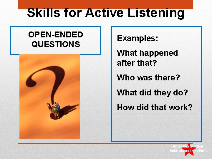 Skills for Active Listening OPEN-ENDED QUESTIONS Examples: What happened after that? Who was there?