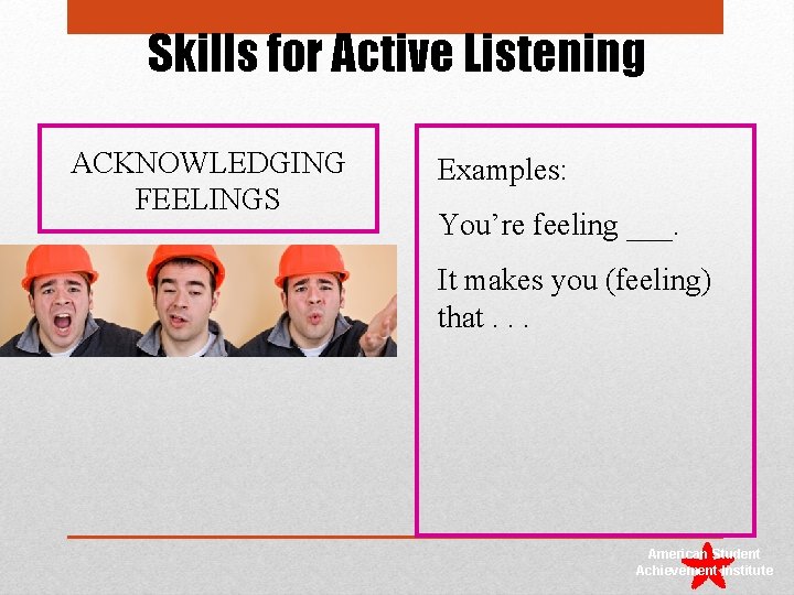Skills for Active Listening ACKNOWLEDGING FEELINGS Examples: You’re feeling ___. It makes you (feeling)