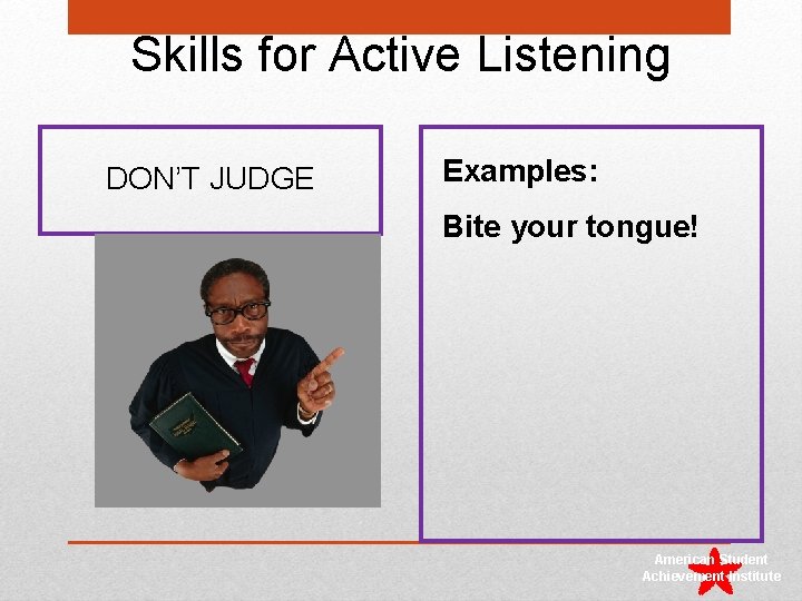 Skills for Active Listening DON’T JUDGE Examples: Bite your tongue! American Student Achievement Institute