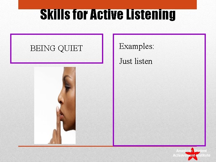 Skills for Active Listening BEING QUIET Examples: Just listen American Student Achievement Institute 