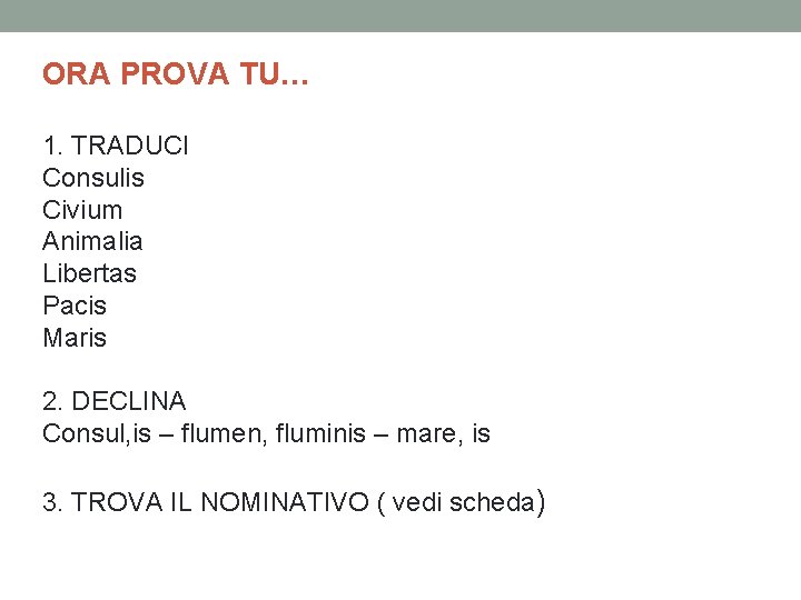 ORA PROVA TU… 1. TRADUCI Consulis Civium Animalia Libertas Pacis Maris 2. DECLINA Consul,