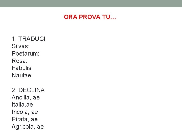 ORA PROVA TU… 1. TRADUCI Silvas: Poetarum: Rosa: Fabulis: Nautae: 2. DECLINA Ancilla, ae