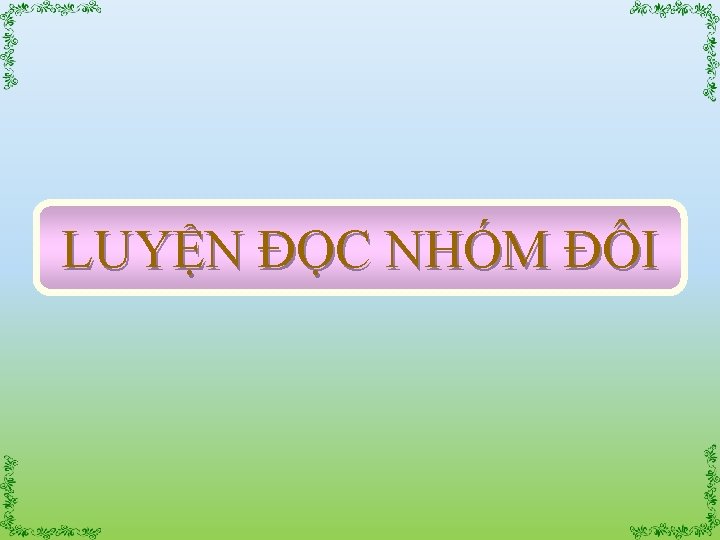 LUYỆN ĐỌC NHÓM ĐÔI 