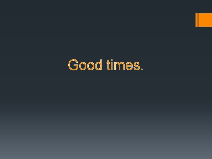 Good times. Good times.