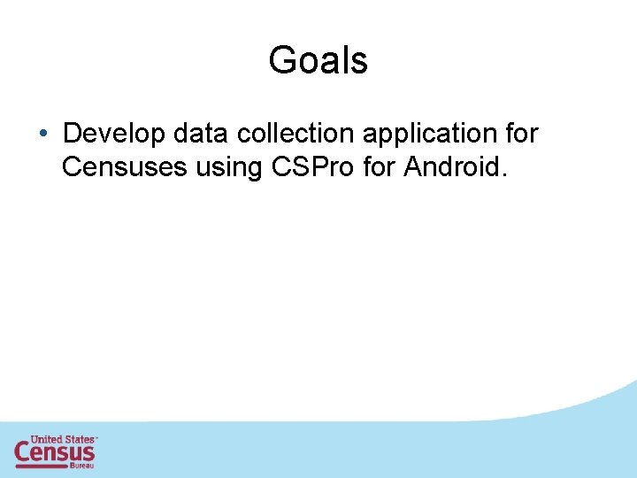 Goals • Develop data collection application for Censuses using CSPro for Android. 