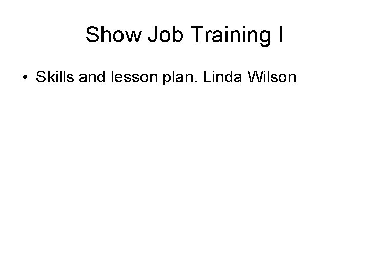 Show Job Training I • Skills and lesson plan. Linda Wilson Show Job Training I • Skills and lesson plan. Linda Wilson