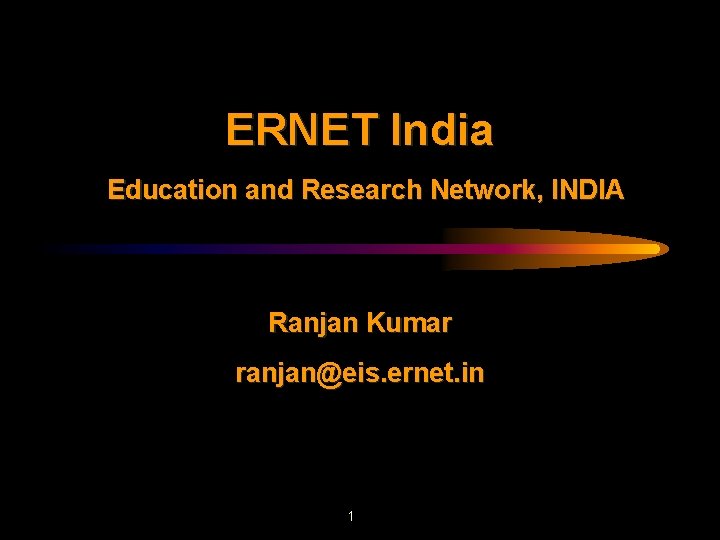 ERNET India Education and Research Network, INDIA Ranjan Kumar ranjan@eis. ernet. in 1 