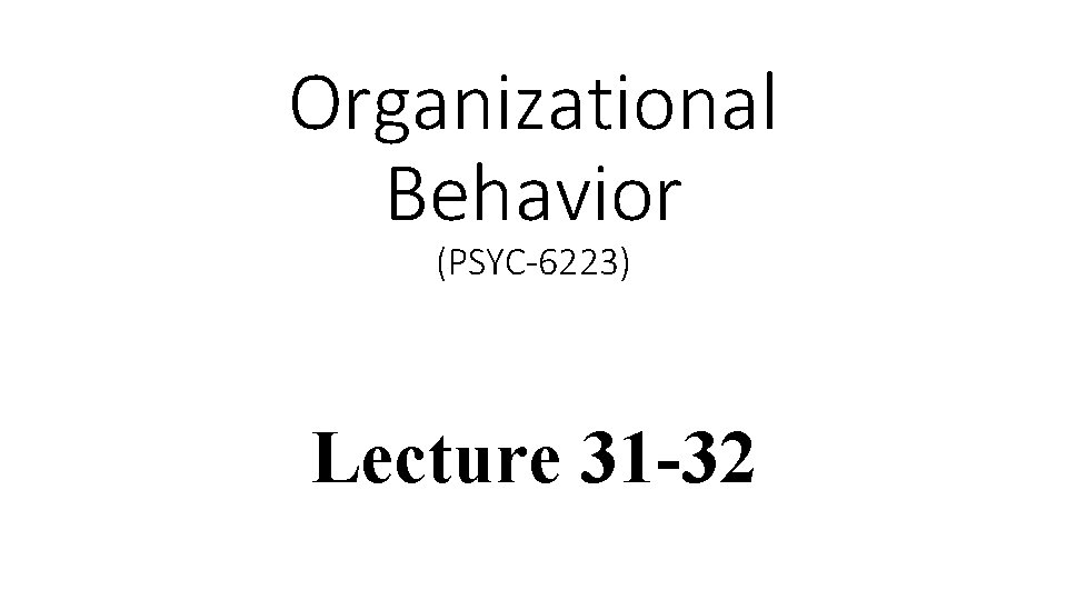 Organizational Behavior (PSYC-6223) Lecture 31 -32 