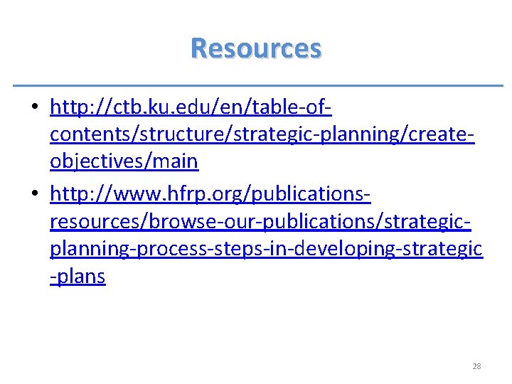 Resources • http: //ctb. ku. edu/en/table-ofcontents/structure/strategic-planning/createobjectives/main • http: //www. hfrp. org/publicationsresources/browse-our-publications/strategicplanning-process-steps-in-developing-strategic -plans 28 Resources • http: //ctb. ku. edu/en/table-ofcontents/structure/strategic-planning/createobjectives/main • http: //www. hfrp. org/publicationsresources/browse-our-publications/strategicplanning-process-steps-in-developing-strategic -plans 28