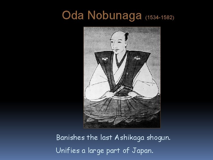 Oda Nobunaga (1534 -1582) Banishes the last Ashikaga shogun. Unifies a large part of