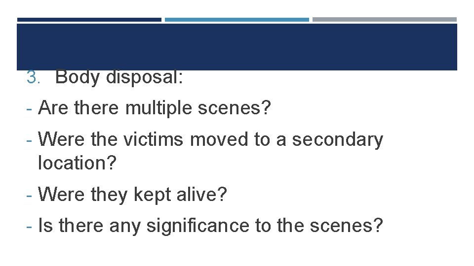 3. Body disposal: - Are there multiple scenes? - Were the victims moved to