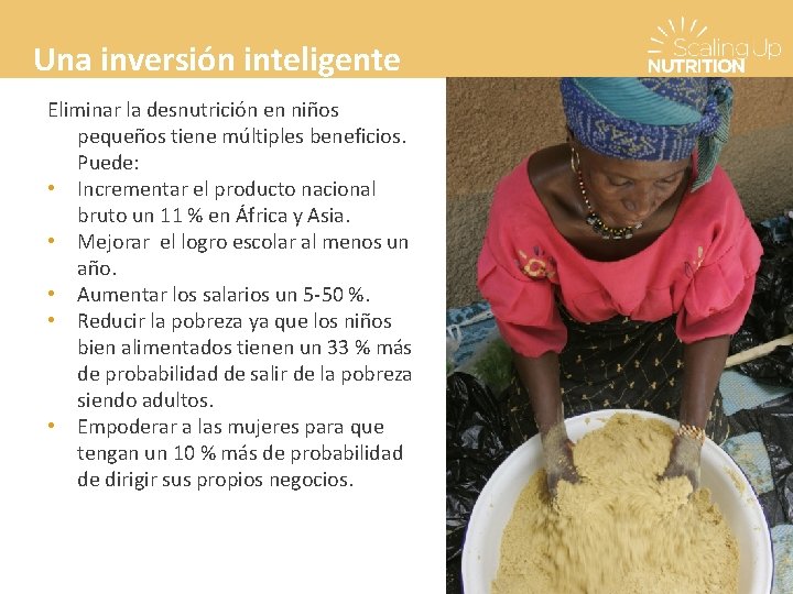 Una inversión inteligente Eliminar la desnutrición en niños pequeños tiene múltiples beneficios. Puede: •