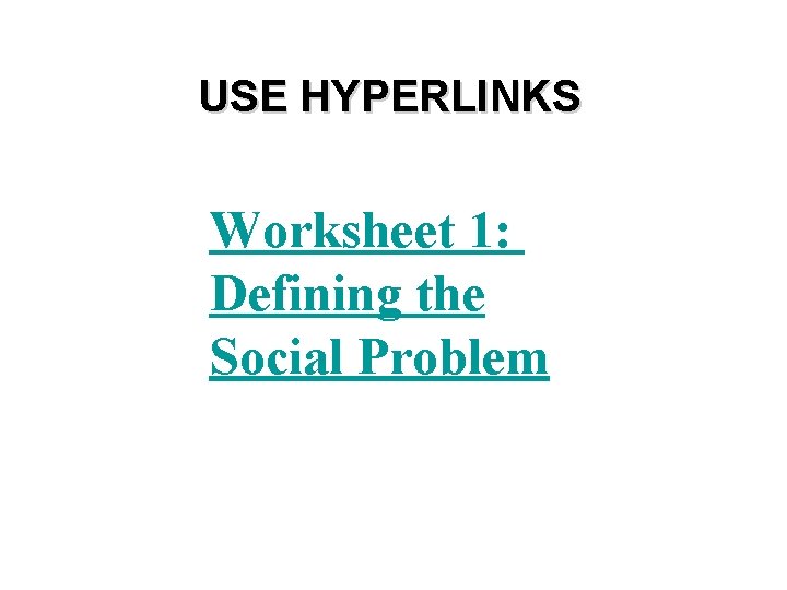 USE HYPERLINKS Worksheet 1: Defining the Social Problem USE HYPERLINKS Worksheet 1: Defining the Social Problem