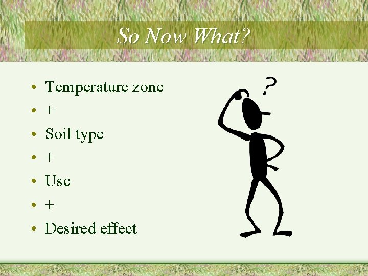 So Now What? • • Temperature zone + Soil type + Use + Desired