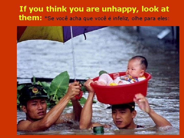 If you think you are unhappy, look at them: *Se você acha que você