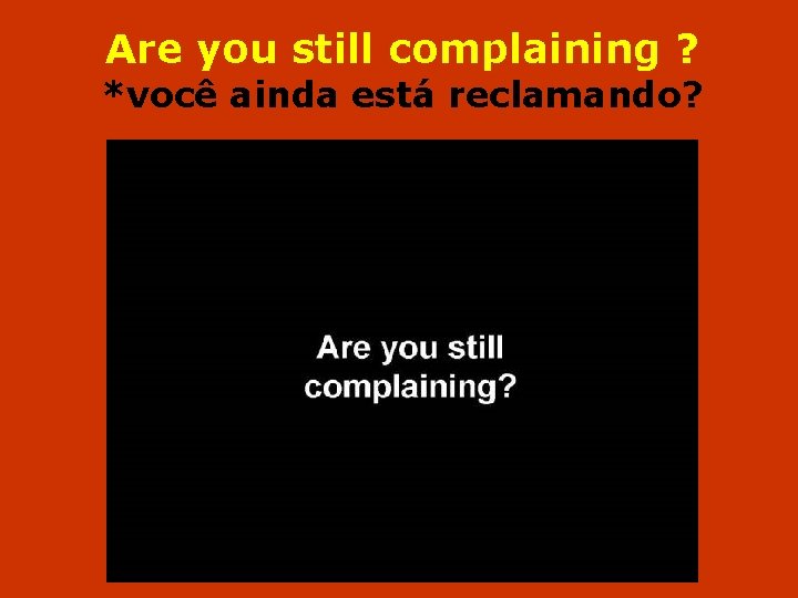 Are you still complaining ? *você ainda está reclamando? 