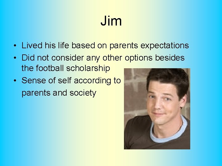 Jim • Lived his life based on parents expectations • Did not consider any