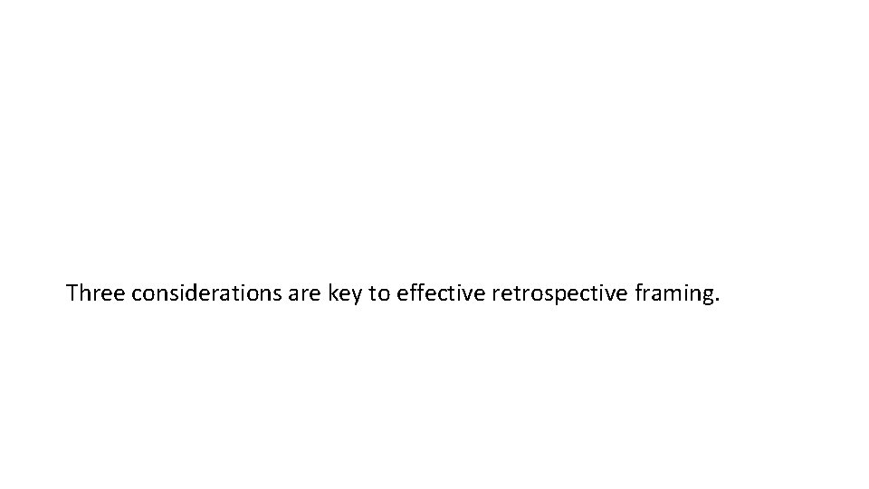Three considerations are key to effective retrospective framing. 