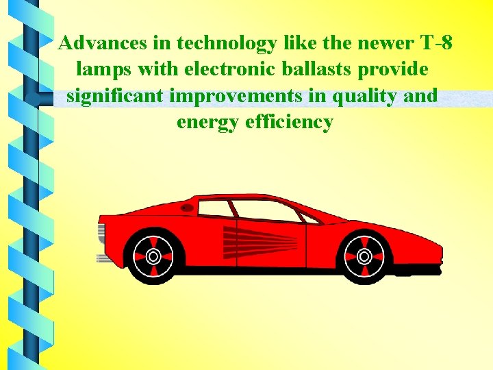 Advances in technology like the newer T-8 lamps with electronic ballasts provide significant improvements