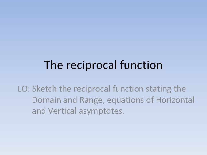The reciprocal function LO: Sketch the reciprocal function stating the Domain and Range, equations