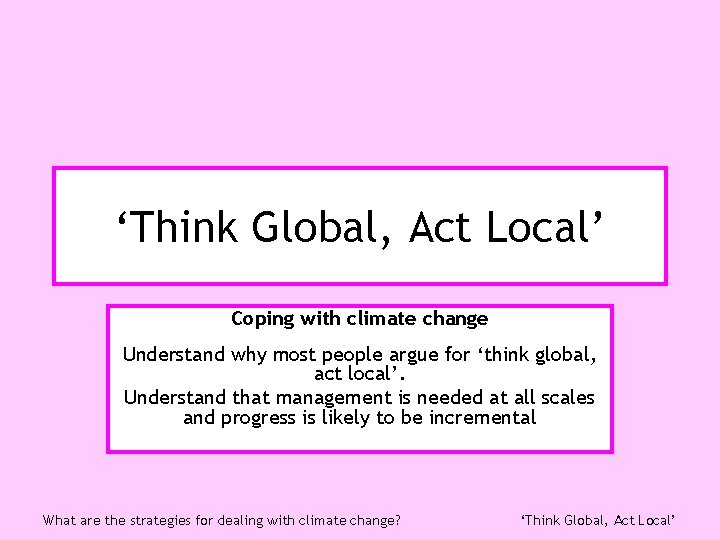 ‘Think Global, Act Local’ Coping with climate change Understand why most people argue for